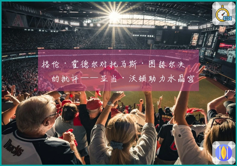 格伦·霍德尔对托马斯·图赫尔决定的批评——亚当·沃顿助力水晶宫夺得欧协联冠军
