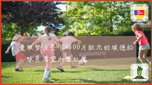 曼联努力签下4500万欧元的埃德松，球员渴望加盟红魔